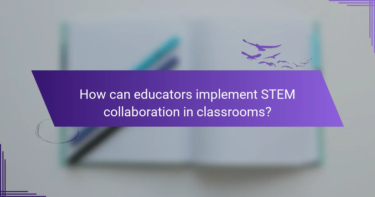 How can educators implement STEM collaboration in classrooms?