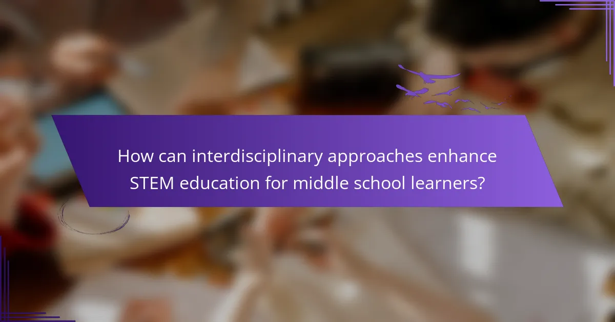 How can interdisciplinary approaches enhance STEM education for middle school learners?